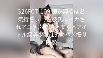 326FCT-109 腰が浮くほど気持ちぃ…///彼氏にイカされアニメ声で喘ぎまくるアイドル級美少女(19)のハメ撮り映像