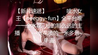 【新片速遞】   ✨✨✨♈喷水女王【peeggy-fun】全平台唯一一个水花~喷的那么远的主播✨✨✨-~水花喷的一米多远~牛逼