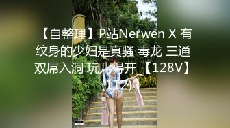 【自整理】P站Nerwen X 有纹身的少妇是真骚 毒龙 三通 双屌入洞 玩儿得开 【128V】 (112)