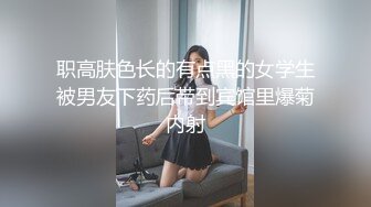 职高肤色长的有点黑的女学生被男友下药后带到宾馆里爆菊内射