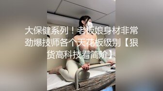 大保健系列！老板娘身材非常劲爆技师各个天花板级别【狠货高科技看简阶】