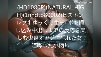 (HD1080P)(NATURAL HIGH)(1nhdtb80002)ピストンレプ4 ゆっくり生チ○ポを挿し込み中出しまでの反応を楽しむ鬼畜オヤジに犯れた女 喧哗した小柄J○