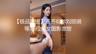 【极品泄密】齐齐哈尔刘丽琪等36位美女图影泄密