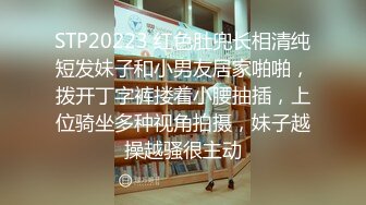 STP20223 红色肚兜长相清纯短发妹子和小男友居家啪啪，拨开丁字裤搂着小腰抽插，上位骑坐多种视角拍摄，妹子越操越骚很主动