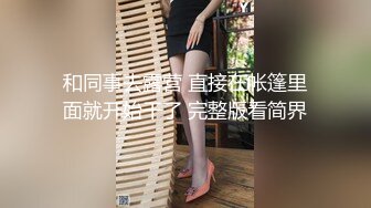 和同事去露营 直接在帐篷里面就开始干了 完整版看简界