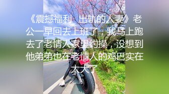 《震撼福利✿出轨的人妻》老公一早回去上班了，我马上跑去了老情人家里约操，没想到他弟弟也在老情人的鸡巴实在太大了