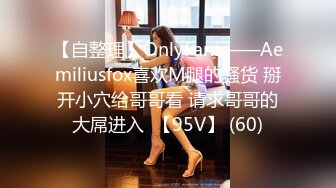 【自整理】OnlyFans——Aemiliusfox喜欢M腿的骚货 掰开小穴给哥哥看 请求哥哥的大屌进入  【95V】 (60)