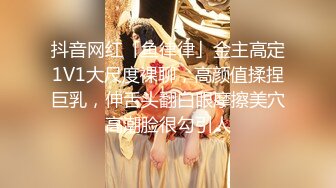 抖音网红「鱼律律」金主高定1V1大尺度裸聊，高颜值揉捏巨乳，伸舌头翻白眼摩擦美穴高潮脸很勾引人