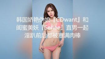 韩国娇艳伪娘『CDwant』和闺蜜美妖『Sehee』直男一起淫趴前后都被塞满肉棒