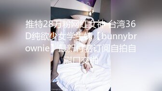 推特28万粉网红女神 台湾36D纯欲少女学生妹【bunnybrownie】最新付费订阅自拍自慰口交啪