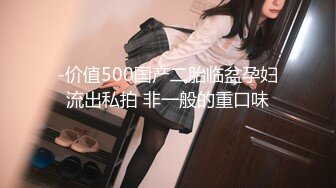 -价值500国产二胎临盆孕妇流出私拍 非一般的重口味