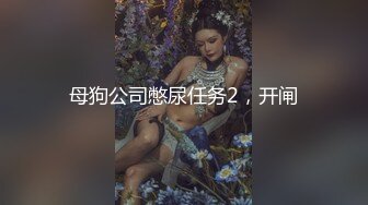 母狗公司憋尿任务2，开闸