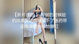 【新片速遞 】 午餐的时候趁机给美女的咖啡里下了迷药带回单身宿舍给她爆肛