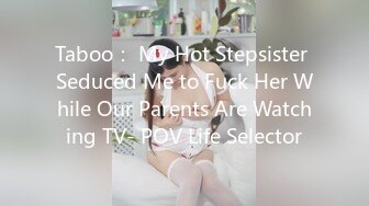 Taboo： My Hot Stepsister Seduced Me to Fuck Her While Our Parents Are Watching TV- POV Life Selector