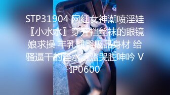 STP31904 网红女神潮喷淫娃〖小水水〗穿开裆丝袜的眼镜娘求操 丰乳翘臀极品身材 给骚逼干的淫水泛滥哭腔呻吟 VIP0600