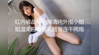 红内裤战神约操清纯外围小姐姐温柔白皙美乳翘臀连干两炮