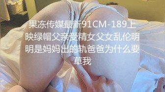 果冻传媒最新91CM-189上映绿帽父亲受精女父女乱伦明明是妈妈出的轨爸爸为什么要草我