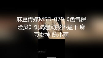 麻豆传媒MSD-079《色气保险员》饥渴骚动投怀猛干 麻豆女神 陈小雨