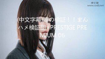 (中文字幕)噂の検証！！まんハメ検証団×PRESTIGE PREMIUM 06