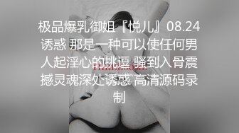 极品爆乳御姐『悦儿』08.24诱惑 那是一种可以使任何男人起淫心的挑逗 骚到入骨震撼灵魂深处诱惑 高清源码录制