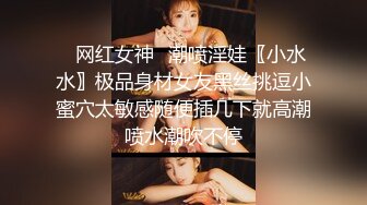 ✿网红女神✿潮喷淫娃〖小水水〗极品身材女友黑丝挑逗小蜜穴太敏感随便插几下就高潮喷水潮吹不停