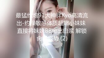 最猛约炮91大神胖Kyo高清流出-约操敏感体质超嫩小妹妹 直接将妹妹BB肏出白浆 解锁肏嘴姿势 (2)