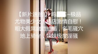 【新片速遞 】 呜崽酱~极品尤物美少女！酒店激情自慰！粗大假屌磨蹭抽插，多毛骚穴地上骑坐，妹妹极度淫骚