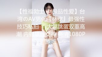 【性福勃士❤️极品性爱】台湾のAV男优『林宽』最强性技巧私拍❤️大屌跳蛋双重高潮 内射黑丝女神 高清1080P原版