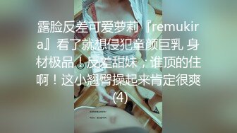 露脸反差可爱萝莉『remukira』看了就想侵犯童颜巨乳 身材极品！反差甜妹，谁顶的住啊！这小翘臀操起来肯定很爽 (4)