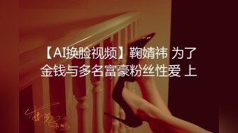 【AI换脸视频】鞠婧祎 为了金钱与多名富豪粉丝性爱 上