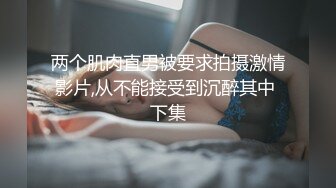 两个肌肉直男被要求拍摄激情影片,从不能接受到沉醉其中 下集