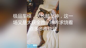 极品车模，大长腿女神，这一场又是大获全胜，呻吟求饶看点多多收益登