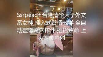 Ssrpeach 台湾清华大学外文系女神 插入式臀桥教学 全自动蜜臀嫩穴榨汁 招招致命 上头窒息内射