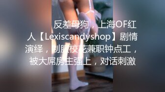 ⚫️⚫️反差母狗，上海OF红人【Lexiscandyshop】剧情演绎，制服校花兼职钟点工，被大屌房主强上，对话刺激