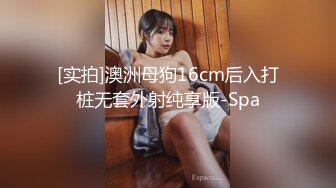 [实拍]澳洲母狗16cm后入打桩无套外射纯享版-Spa