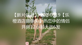 【新片速遞】 22年0919【乐橙酒店摄像头】热恋中的情侣开房12小时大战6发