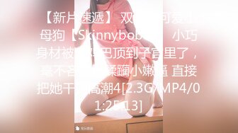 【新片速遞】 双马尾可爱小母狗【Skinnyboba】✅小巧身材被大鸡巴顶到子宫里了，毫不吝惜地蹂躏小嫩逼 直接把她干到高潮4[2.3G/MP4/01:25:13]