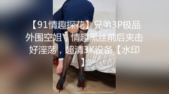 【91情趣探花】兄弟3P极品外围空姐，情趣黑丝前后夹击好淫荡，超清3K设备【水印】