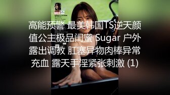 高能预警 最美韩国TS逆天颜值公主极品闺蜜 Sugar 户外露出调教 肛塞异物肉棒异常充血 露天手淫紧张刺激 (1)