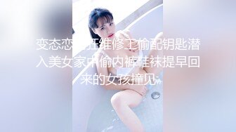 变态恋物狂维修工偷配钥匙潜入美女家中偷内裤鞋袜提早回来的女孩撞见