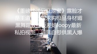 《重磅核弹网红泄密》露脸才是王道！万狼求购极品身材媚黑舞蹈教练反差婊loopy最新私拍视图，道具自慰供黑人爆肏