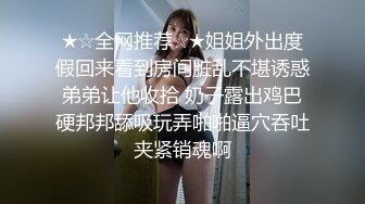 ★☆全网推荐☆★姐姐外出度假回来看到房间脏乱不堪诱惑弟弟让他收拾 奶子露出鸡巴硬邦邦舔吸玩弄啪啪逼穴吞吐夹紧销魂啊