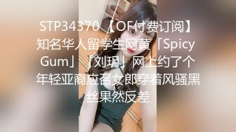 STP34370 【OF付费订阅】知名华人留学生网黄「Spicy Gum」「刘玥」网上约了个年轻亚裔应召女郎穿着风骚黑丝果然反差