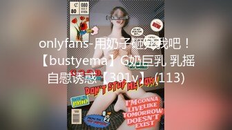 onlyfans-用奶子砸死我吧！【bustyema】G奶巨乳 乳摇自慰诱惑【301v】 (113)