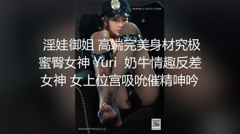  淫娃御姐 高端完美身材究极蜜臀女神 Yuri  奶牛情趣反差女神 女上位宫吸吮催精呻吟