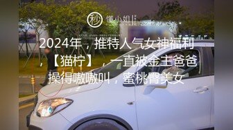 2024年，推特人气女神福利，【猫柠】，一直被金主爸爸操得嗷嗷叫，蜜桃臀美女