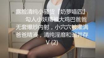 露脸清纯小骚货『奶萝喵四』❤️勾人小妖精被大鸡巴爸爸无套爆炒内射，小穴穴被灌满爸爸精液，清纯淫靡和谐并存V (2)