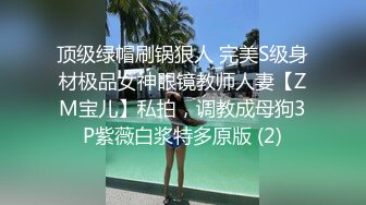 顶级绿帽刷锅狠人 完美S级身材极品女神眼镜教师人妻【ZM宝儿】私拍，调教成母狗3P紫薇白浆特多原版 (2)