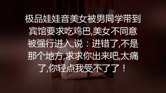 极品娃娃音美女被男同学带到宾馆要求吃鸡巴,美女不同意被强行进入,说：进错了,不是那个地方,求求你出来吧,太痛了,你轻点我受不了了！