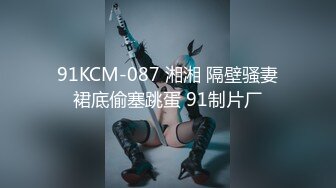 91KCM-087 湘湘 隔壁骚妻裙底偷塞跳蛋 91制片厂